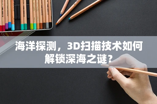 海洋探测，3D扫描技术如何解锁深海之谜？