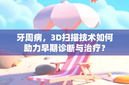 牙周病，3D扫描技术如何助力早期诊断与治疗？