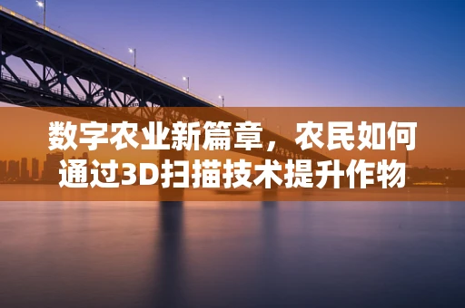 数字农业新篇章，农民如何通过3D扫描技术提升作物管理？