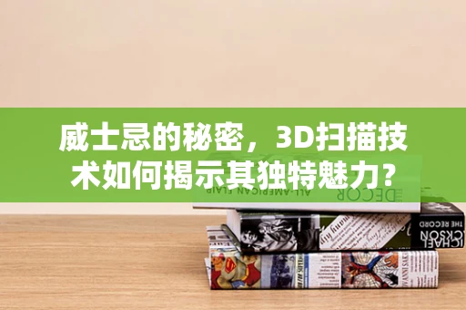 威士忌的秘密，3D扫描技术如何揭示其独特魅力？