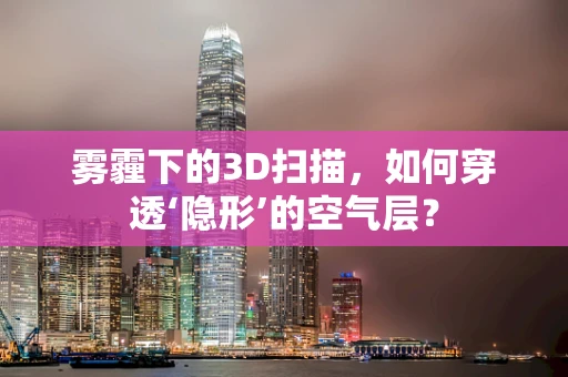 雾霾下的3D扫描，如何穿透‘隐形’的空气层？