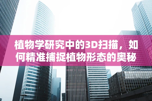 植物学研究中的3D扫描，如何精准捕捉植物形态的奥秘？