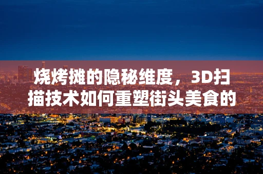 烧烤摊的隐秘维度，3D扫描技术如何重塑街头美食的未来？