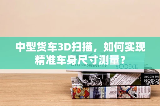 中型货车3D扫描，如何实现精准车身尺寸测量？