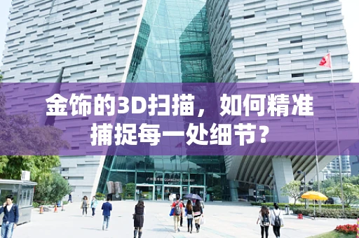 金饰的3D扫描，如何精准捕捉每一处细节？