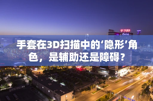 手套在3D扫描中的‘隐形’角色，是辅助还是障碍？