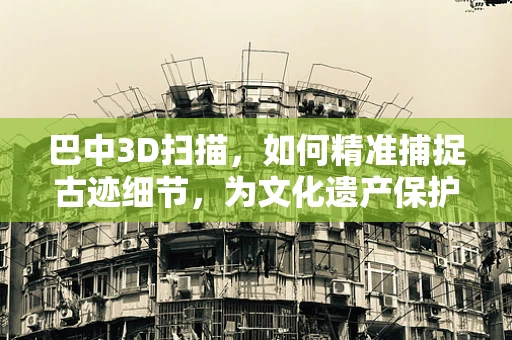 巴中3D扫描，如何精准捕捉古迹细节，为文化遗产保护添砖加瓦？