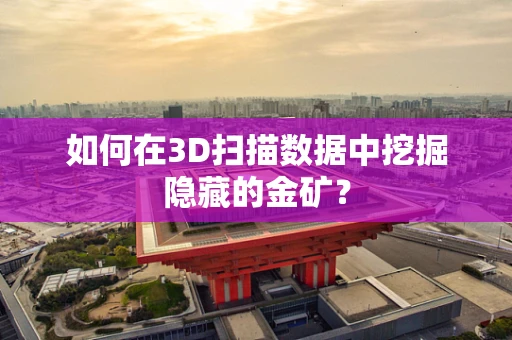 如何在3D扫描数据中挖掘隐藏的金矿？