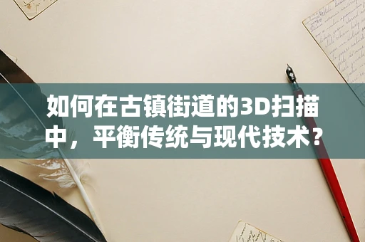 如何在古镇街道的3D扫描中，平衡传统与现代技术？