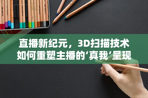 直播新纪元，3D扫描技术如何重塑主播的‘真我’呈现？