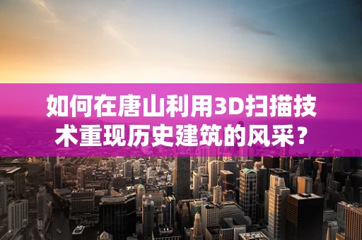 如何在唐山利用3D扫描技术重现历史建筑的风采？
