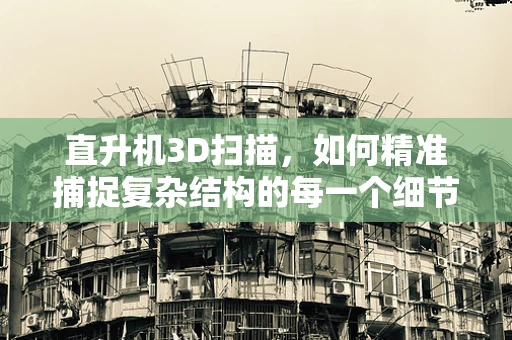 直升机3D扫描，如何精准捕捉复杂结构的每一个细节？