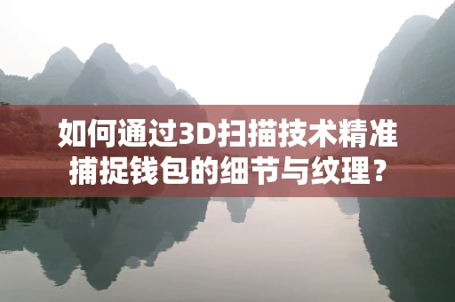 如何通过3D扫描技术精准捕捉钱包的细节与纹理？