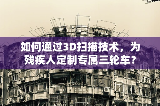 如何通过3D扫描技术，为残疾人定制专属三轮车？