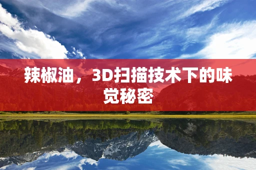 辣椒油，3D扫描技术下的味觉秘密