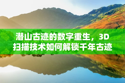 潜山古迹的数字重生，3D扫描技术如何解锁千年古迹的秘密？