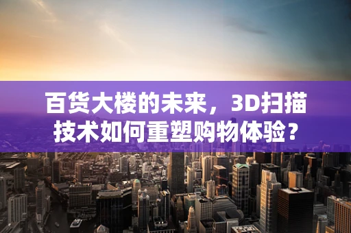 百货大楼的未来，3D扫描技术如何重塑购物体验？