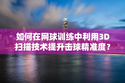 如何在网球训练中利用3D扫描技术提升击球精准度？