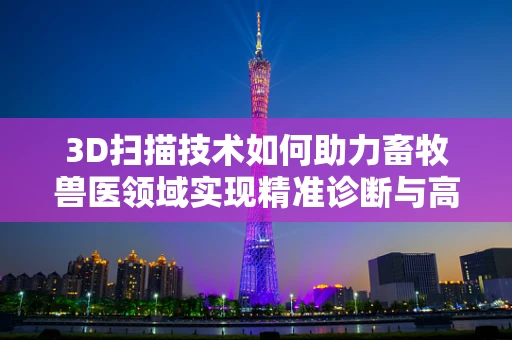 3D扫描技术如何助力畜牧兽医领域实现精准诊断与高效管理？