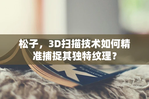 松子，3D扫描技术如何精准捕捉其独特纹理？