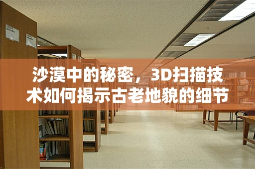 沙漠中的秘密，3D扫描技术如何揭示古老地貌的细节？