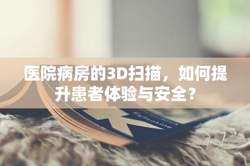医院病房的3D扫描，如何提升患者体验与安全？