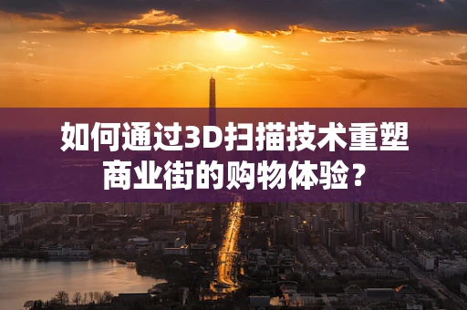 如何通过3D扫描技术重塑商业街的购物体验？