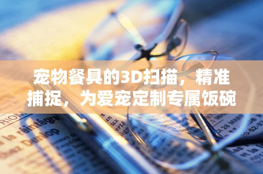 宠物餐具的3D扫描，精准捕捉，为爱宠定制专属饭碗