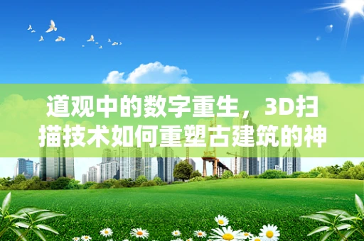 道观中的数字重生，3D扫描技术如何重塑古建筑的神韵？