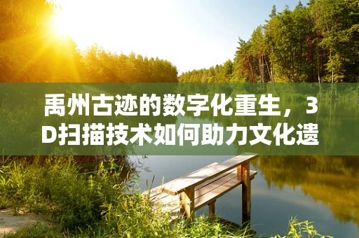 禹州古迹的数字化重生，3D扫描技术如何助力文化遗产保护？