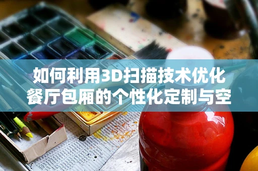 如何利用3D扫描技术优化餐厅包厢的个性化定制与空间管理？