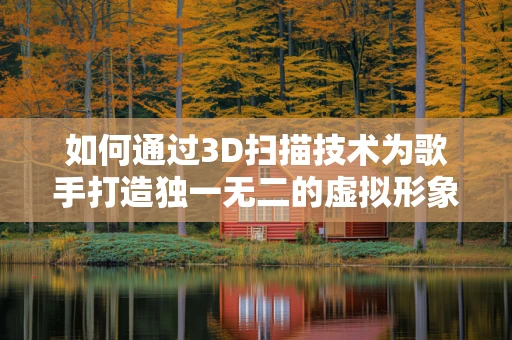 如何通过3D扫描技术为歌手打造独一无二的虚拟形象？