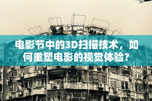 电影节中的3D扫描技术，如何重塑电影的视觉体验？