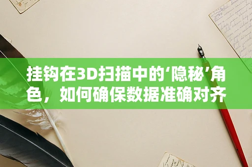 挂钩在3D扫描中的‘隐秘’角色，如何确保数据准确对齐？