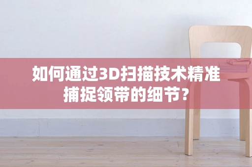 如何通过3D扫描技术精准捕捉领带的细节？