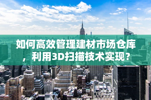 如何高效管理建材市场仓库，利用3D扫描技术实现？