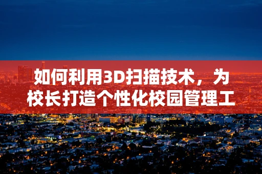 如何利用3D扫描技术，为校长打造个性化校园管理工具？