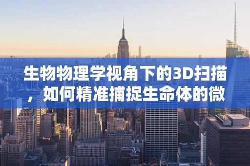 生物物理学视角下的3D扫描，如何精准捕捉生命体的微观结构？
