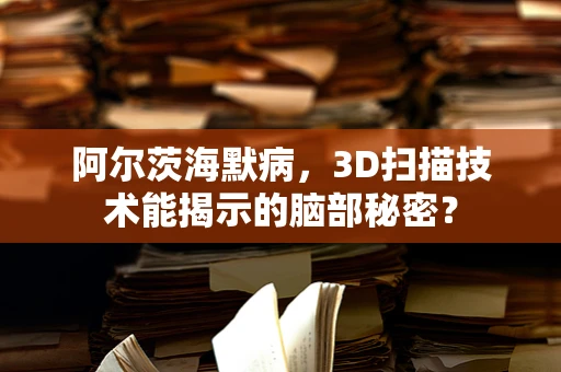 阿尔茨海默病，3D扫描技术能揭示的脑部秘密？