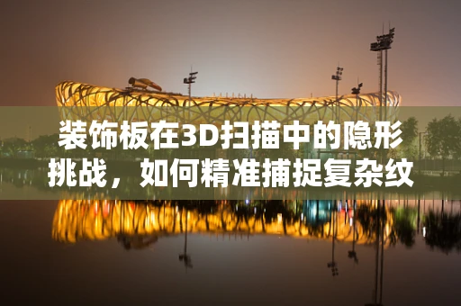装饰板在3D扫描中的隐形挑战，如何精准捕捉复杂纹理？
