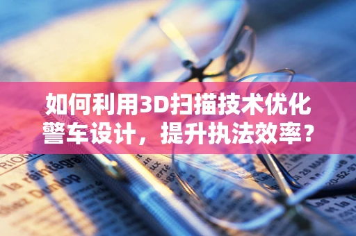 如何利用3D扫描技术优化警车设计，提升执法效率？