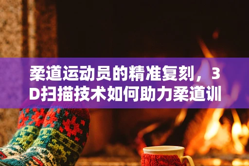 柔道运动员的精准复刻，3D扫描技术如何助力柔道训练与装备优化？