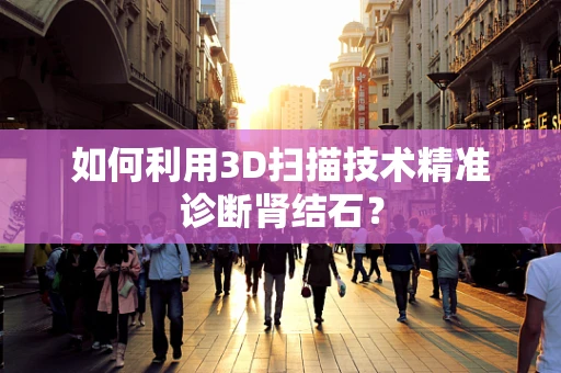 如何利用3D扫描技术精准诊断肾结石？