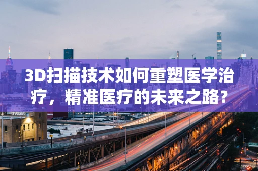3D扫描技术如何重塑医学治疗，精准医疗的未来之路？