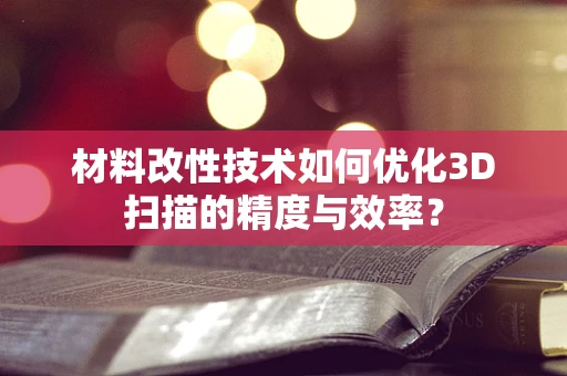 材料改性技术如何优化3D扫描的精度与效率？