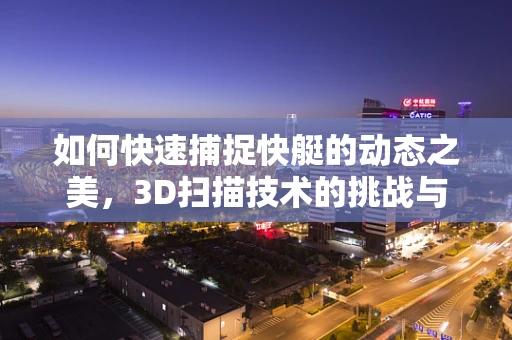 如何快速捕捉快艇的动态之美，3D扫描技术的挑战与机遇？