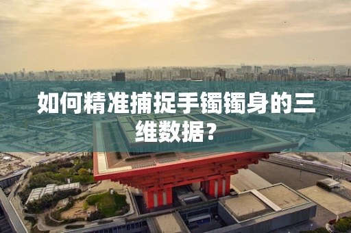 如何精准捕捉手镯镯身的三维数据？