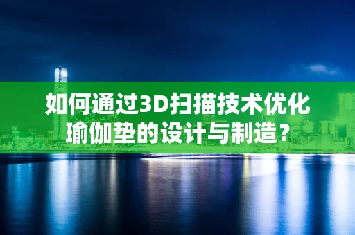 如何通过3D扫描技术优化瑜伽垫的设计与制造？