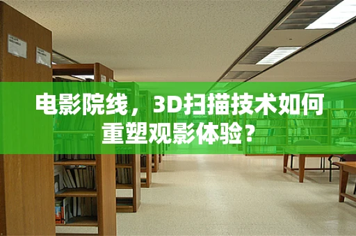 电影院线，3D扫描技术如何重塑观影体验？