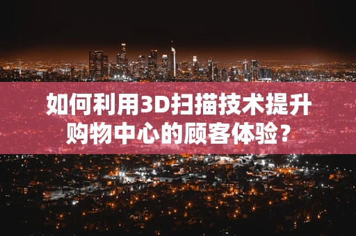 如何利用3D扫描技术提升购物中心的顾客体验？